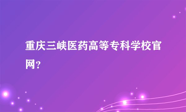 重庆三峡医药高等专科学校官网？
