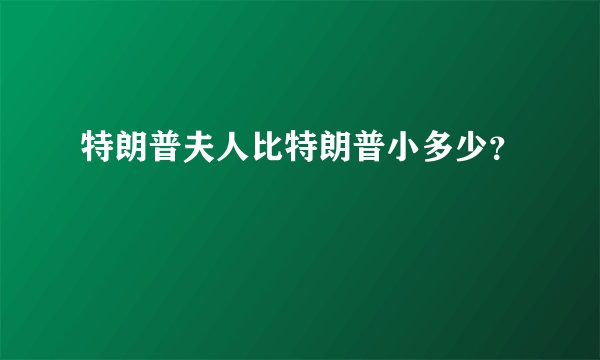 特朗普夫人比特朗普小多少？