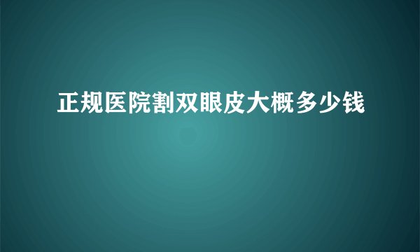 正规医院割双眼皮大概多少钱