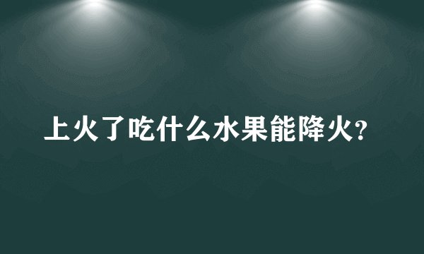 上火了吃什么水果能降火？
