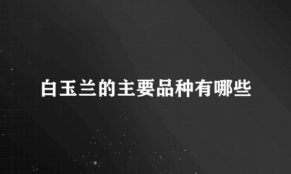 白玉兰的主要品种有哪些