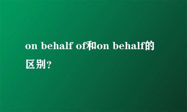 on behalf of和on behalf的区别？