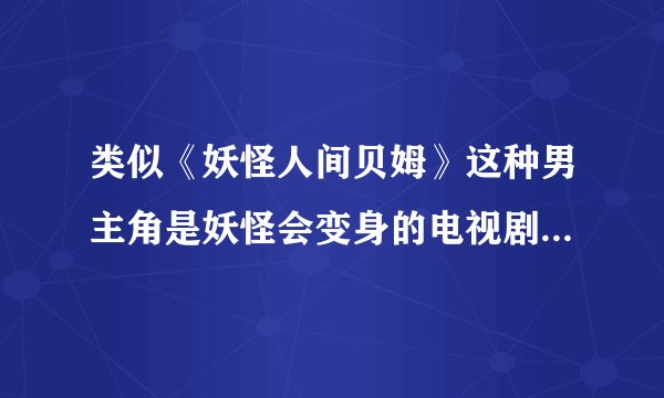 类似《妖怪人间贝姆》这种男主角是妖怪会变身的电视剧。或者男主不是人的也行。