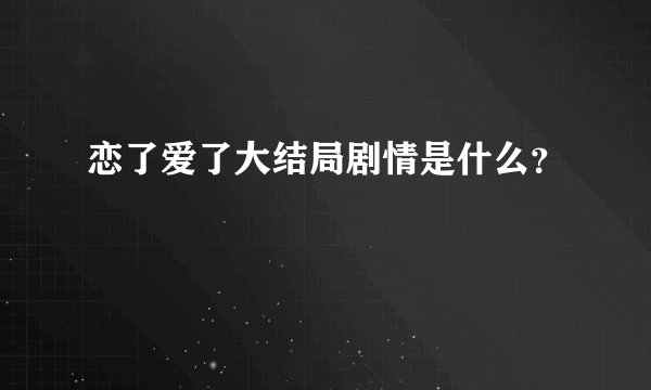 恋了爱了大结局剧情是什么？