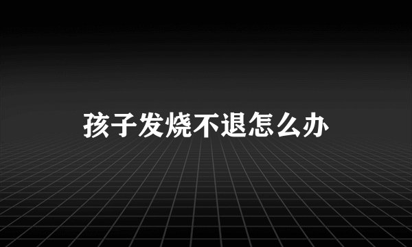 孩子发烧不退怎么办