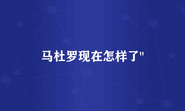 马杜罗现在怎样了