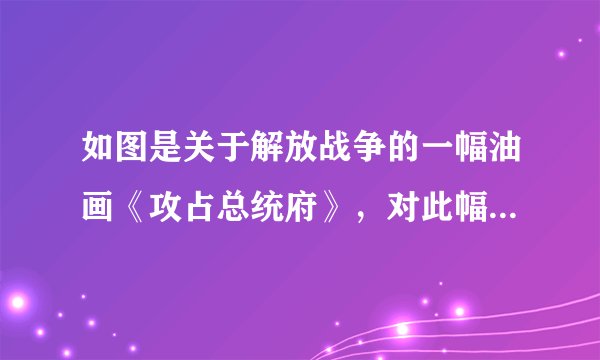 如图是关于解放战争的一幅油画《攻占总统府》，对此幅画所表达的主题，理解最准确的是（　　）A.国民党在大陆统治结束B.国民党主力基本被消灭C.粉碎国民党的重点进攻D.国共双方和谈再次破裂