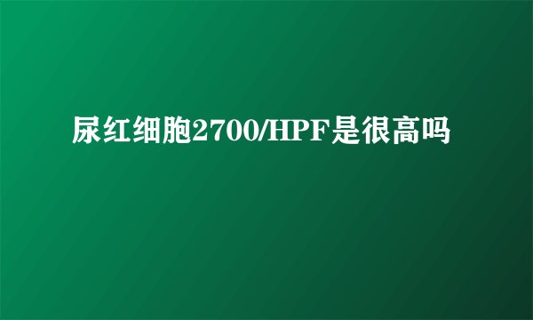 尿红细胞2700/HPF是很高吗