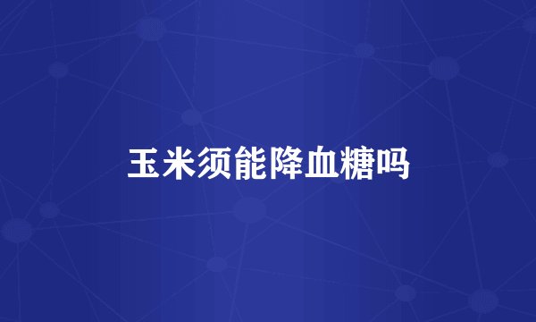玉米须能降血糖吗
