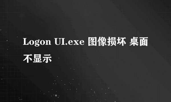 Logon UI.exe 图像损坏 桌面不显示