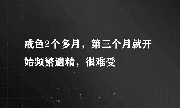 戒色2个多月，第三个月就开始频繁遗精，很难受