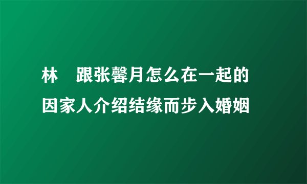林峯跟张馨月怎么在一起的 因家人介绍结缘而步入婚姻