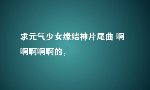 求元气少女缘结神片尾曲 啊啊啊啊啊的，