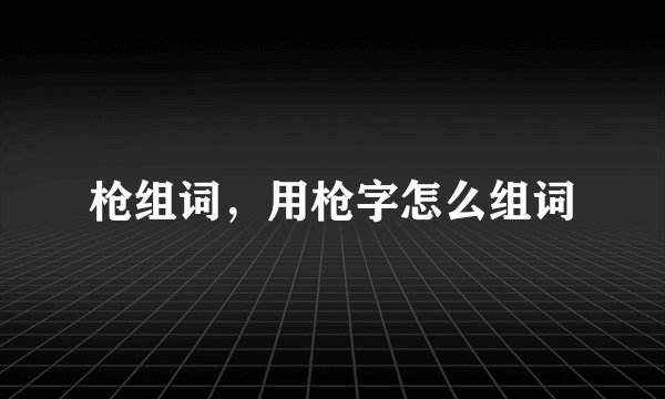 枪组词，用枪字怎么组词