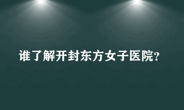 谁了解开封东方女子医院？