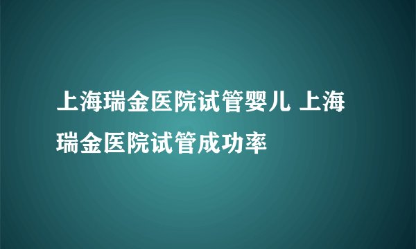 上海瑞金医院试管婴儿 上海瑞金医院试管成功率