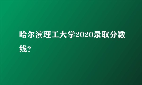 哈尔滨理工大学2020录取分数线？