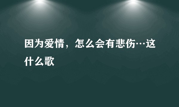 因为爱情，怎么会有悲伤…这什么歌