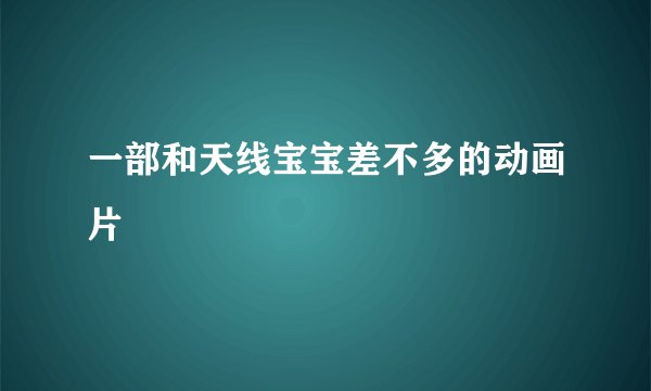 一部和天线宝宝差不多的动画片
