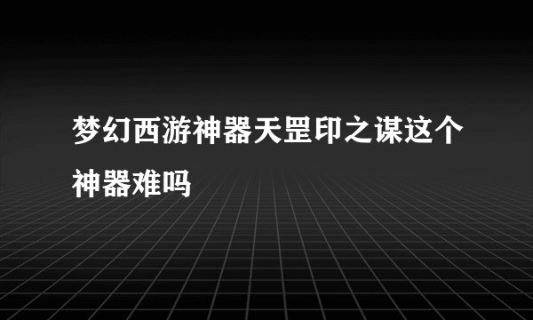 梦幻西游神器天罡印之谋这个神器难吗