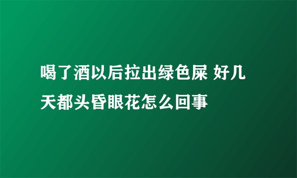 喝了酒以后拉出绿色屎 好几天都头昏眼花怎么回事