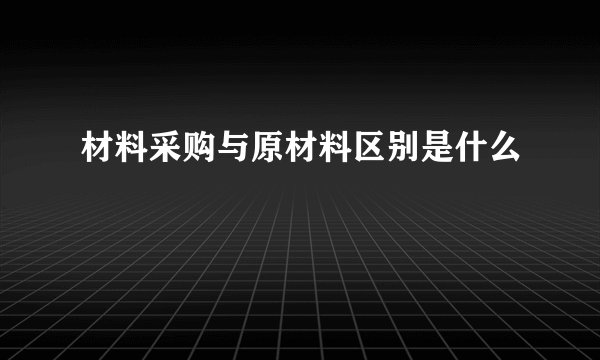 材料采购与原材料区别是什么