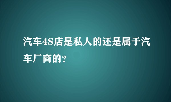 汽车4S店是私人的还是属于汽车厂商的？