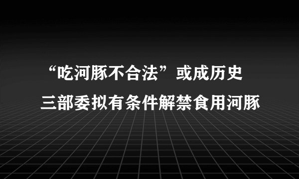 “吃河豚不合法”或成历史 三部委拟有条件解禁食用河豚