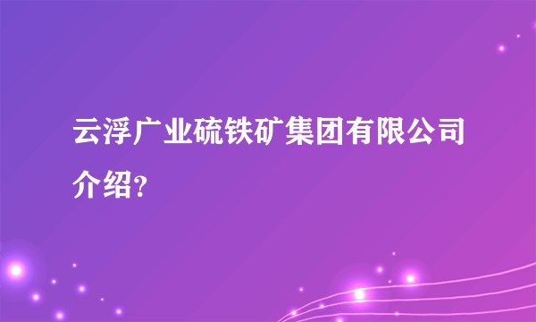 云浮广业硫铁矿集团有限公司介绍？