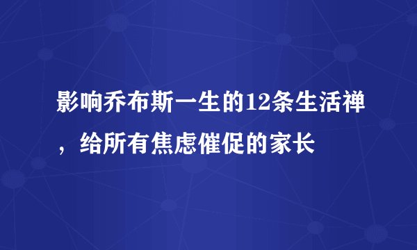 影响乔布斯一生的12条生活禅，给所有焦虑催促的家长