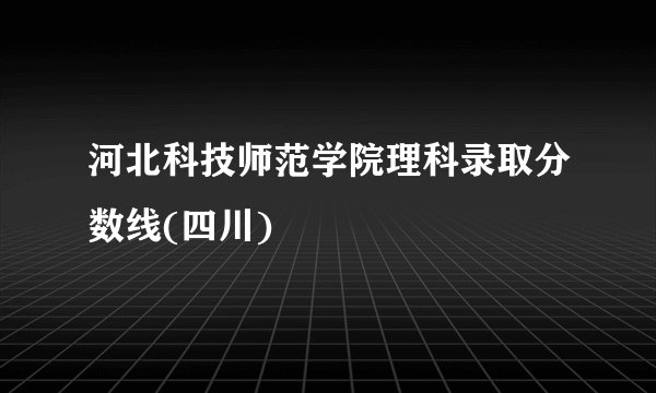 河北科技师范学院理科录取分数线(四川)