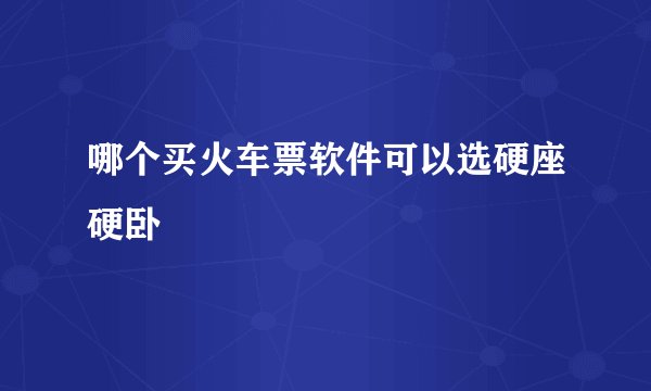哪个买火车票软件可以选硬座硬卧