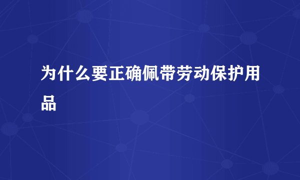 为什么要正确佩带劳动保护用品