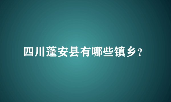 四川蓬安县有哪些镇乡？