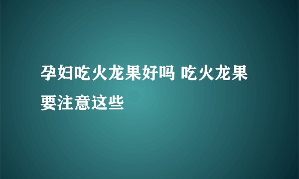 孕妇吃火龙果好吗 吃火龙果要注意这些