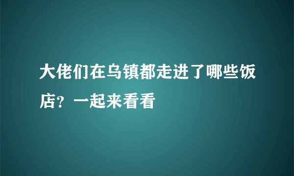 大佬们在乌镇都走进了哪些饭店？一起来看看
