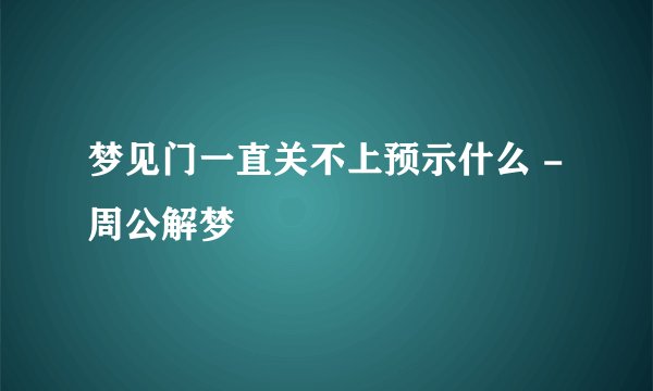梦见门一直关不上预示什么 -周公解梦