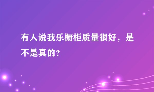 有人说我乐橱柜质量很好，是不是真的？