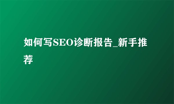 如何写SEO诊断报告_新手推荐