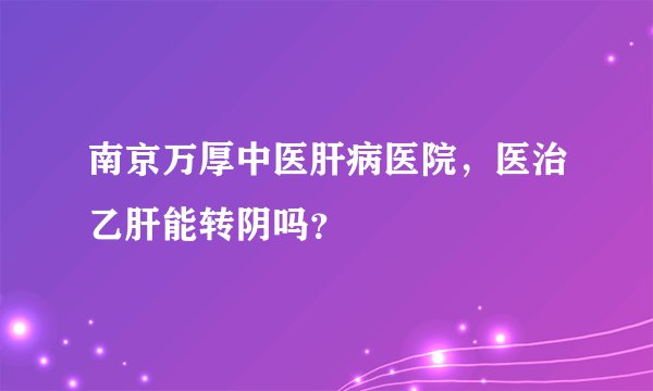南京万厚中医肝病医院，医治乙肝能转阴吗？