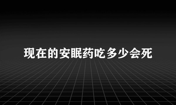 现在的安眠药吃多少会死