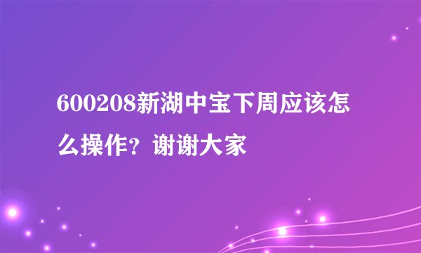 600208新湖中宝下周应该怎么操作？谢谢大家