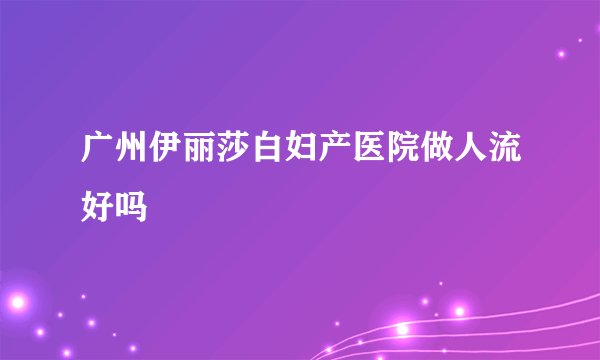 广州伊丽莎白妇产医院做人流好吗