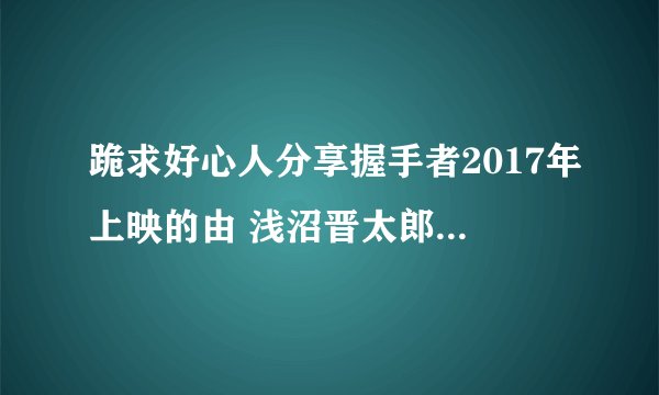 跪求好心人分享握手者2017年上映的由 浅沼晋太郎主演的免费高清百度云资源