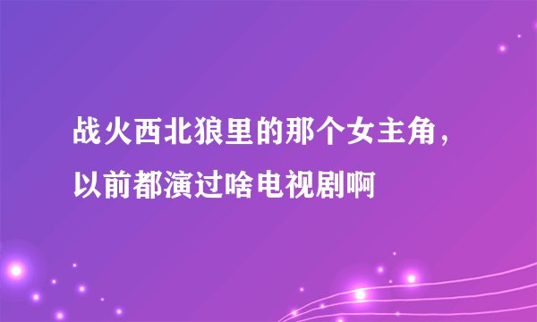 战火西北狼里的那个女主角，以前都演过啥电视剧啊
