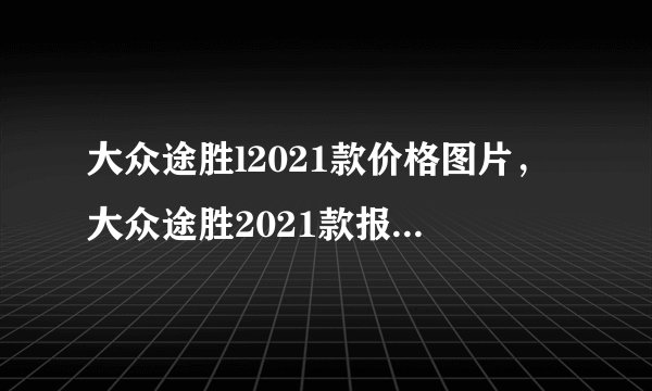 大众途胜l2021款价格图片，大众途胜2021款报价及图片