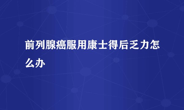 前列腺癌服用康士得后乏力怎么办