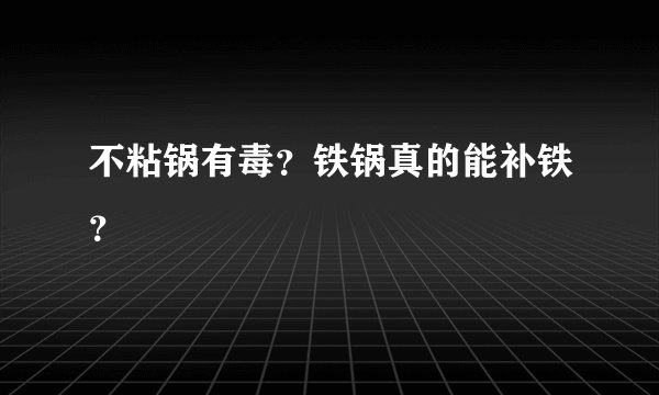 不粘锅有毒？铁锅真的能补铁？