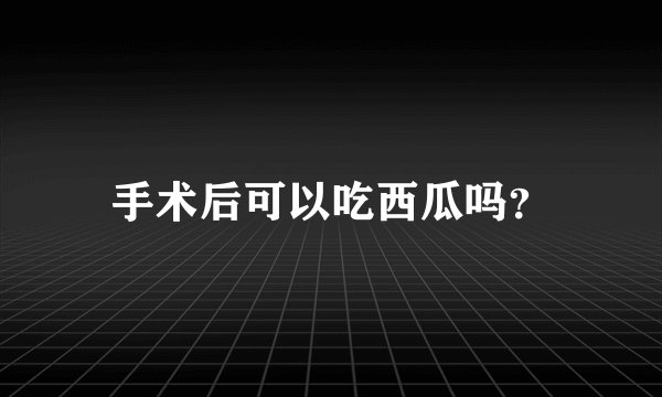 手术后可以吃西瓜吗？