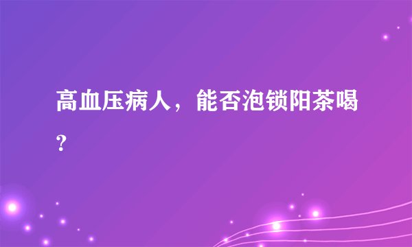 高血压病人，能否泡锁阳茶喝？